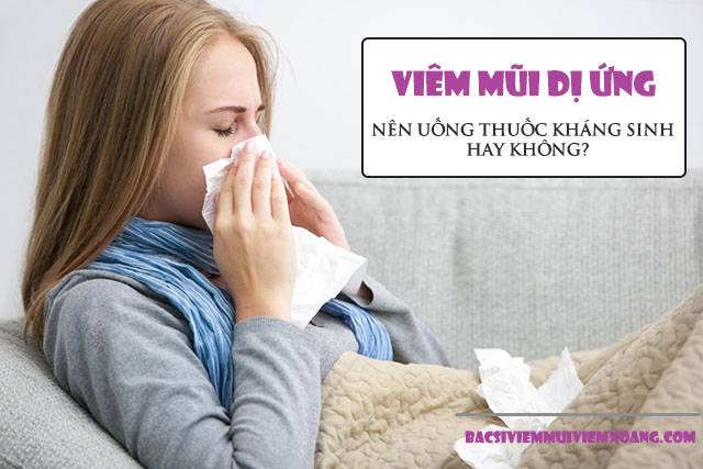 Viêm mũi dị ứng có nên uống kháng sinh hay không?